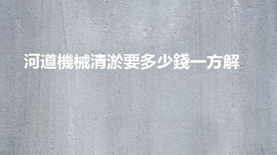 河道機械清淤要多少錢一方解鎖河道清潔的革新技術(shù)，徹底改變水環(huán)境治理！